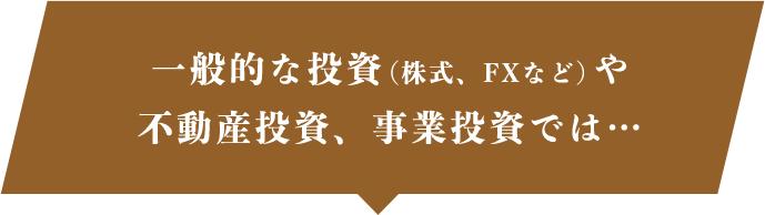 一般的な投資（株式、FXなど）や不動産投資、事業投資では…